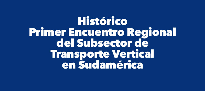Histórico Primer Encuentro Regional del Subsector de Transporte Vertical en Sudamérica Histórico Primer Encuentro Regional del Subsector de Transporte Vertical en Sudamérica